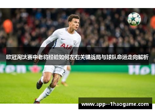 欧冠淘汰赛中老将经验如何左右关键战局与球队命运走向解析