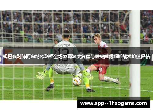 姆巴佩对阵阿森纳欧联杯全场表现深度复盘与关键瞬间解析战术价值评估