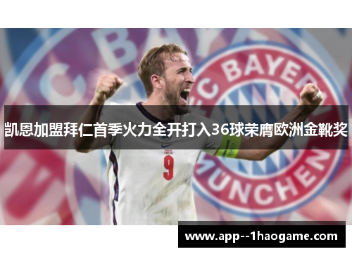 凯恩加盟拜仁首季火力全开打入36球荣膺欧洲金靴奖