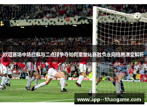 欧冠赛场中场拦截与二点球争夺如何重塑比赛胜负走向格局演变解析