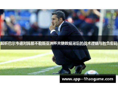 解析巴尔韦德对阵那不勒斯亚洲杯关键数据背后的战术逻辑与胜负密码