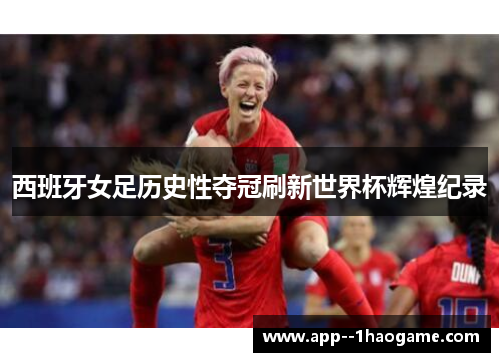 西班牙女足历史性夺冠刷新世界杯辉煌纪录