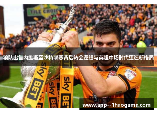 狼队出售内维斯至沙特联赛背后转会逻辑与英超中场时代更迭新格局