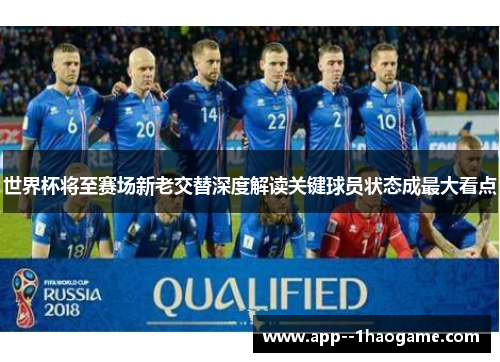 世界杯将至赛场新老交替深度解读关键球员状态成最大看点