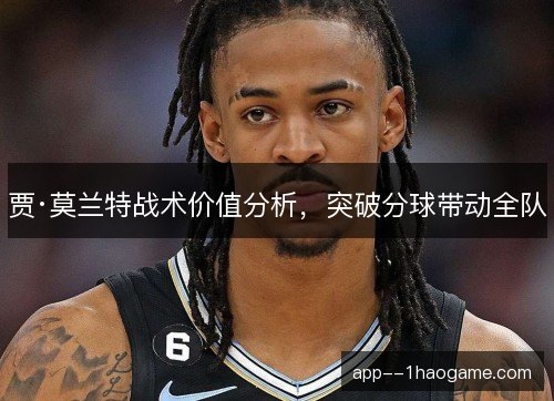 贾·莫兰特战术价值分析，突破分球带动全队