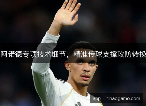 阿诺德专项技术细节,精准传球支撑攻防转换 阿诺德专项技术细节,精准传球支撑攻防转换